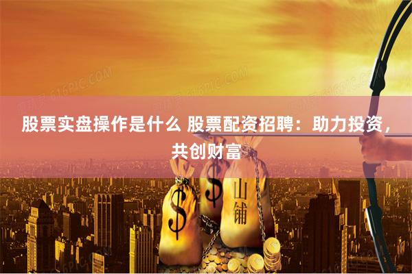 股票实盘操作是什么 股票配资招聘：助力投资，共创财富