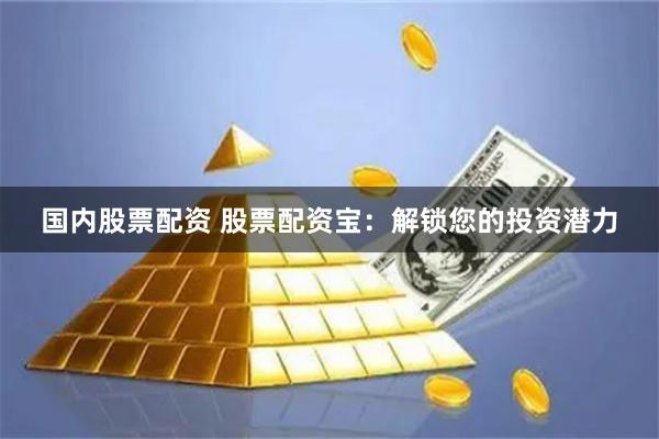 国内股票配资 股票配资宝：解锁您的投资潜力