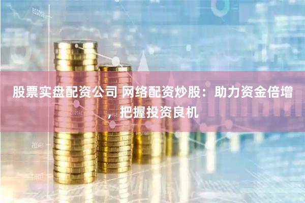 股票实盘配资公司 网络配资炒股：助力资金倍增，把握投资良机