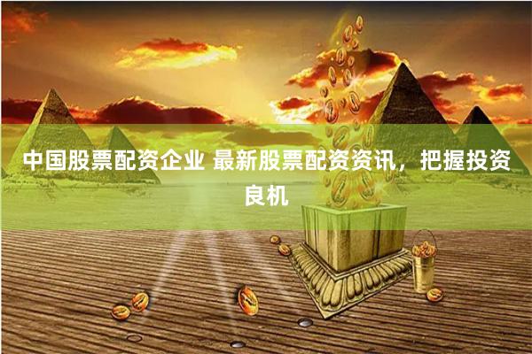 中国股票配资企业 最新股票配资资讯，把握投资良机