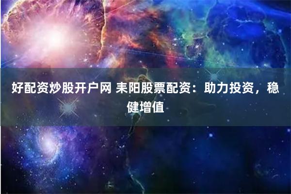 好配资炒股开户网 耒阳股票配资：助力投资，稳健增值