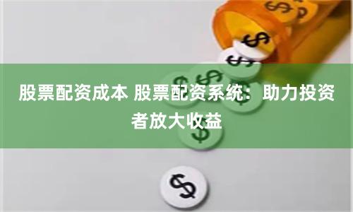 股票配资成本 股票配资系统：助力投资者放大收益