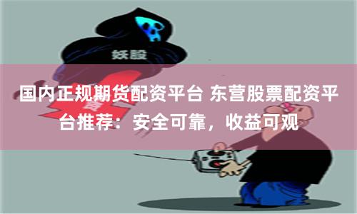 国内正规期货配资平台 东营股票配资平台推荐：安全可靠，收益可观