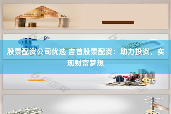 股票配资公司优选 吉首股票配资：助力投资，实现财富梦想