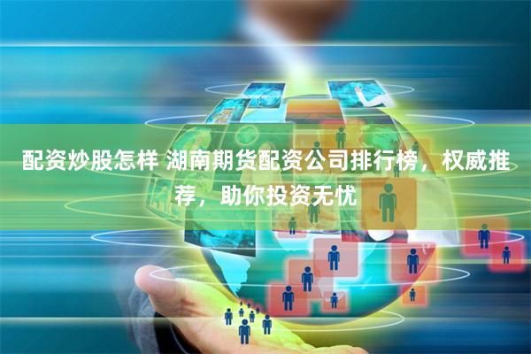 配资炒股怎样 湖南期货配资公司排行榜，权威推荐，助你投资无忧