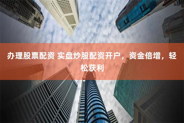 办理股票配资 实盘炒股配资开户，资金倍增，轻松获利