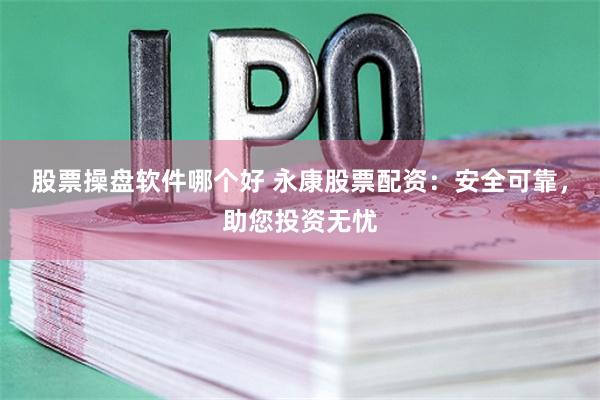 股票操盘软件哪个好 永康股票配资：安全可靠，助您投资无忧