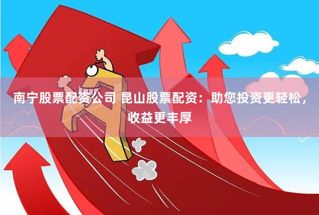 南宁股票配资公司 昆山股票配资：助您投资更轻松，收益更丰厚