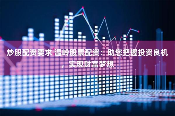 炒股配资要求 温岭股票配资：助您把握投资良机，实现财富梦想