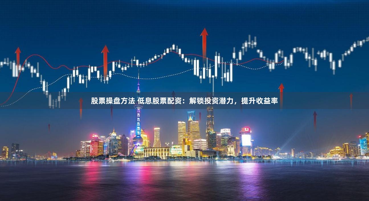 股票操盘方法 低息股票配资：解锁投资潜力，提升收益率