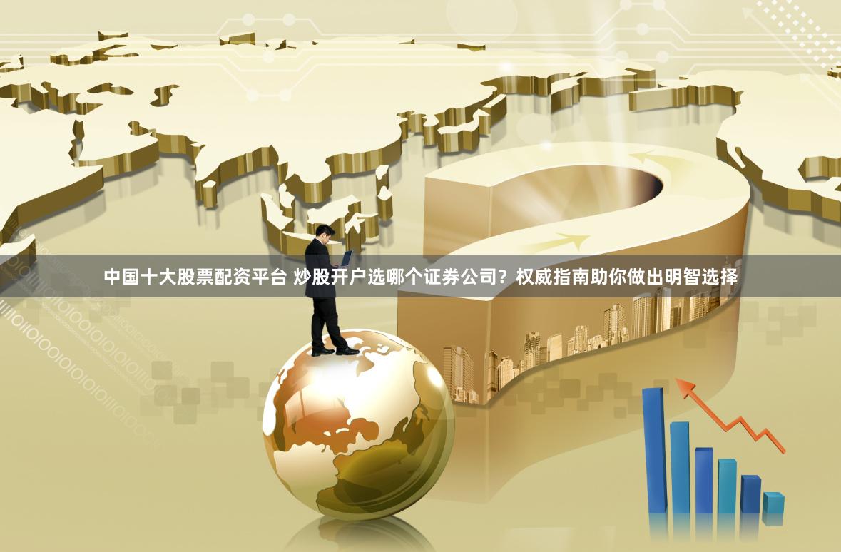 中国十大股票配资平台 炒股开户选哪个证券公司？权威指南助你做出明智选择