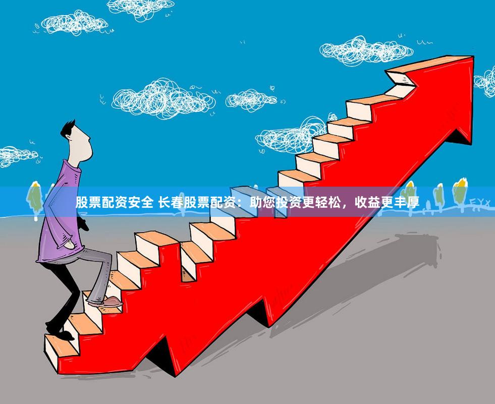 股票配资安全 长春股票配资：助您投资更轻松，收益更丰厚