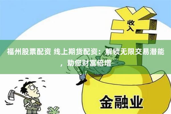 福州股票配资 线上期货配资：解锁无限交易潜能，助您财富倍增