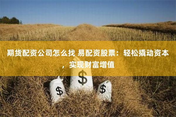期货配资公司怎么找 易配资股票：轻松撬动资本，实现财富增值