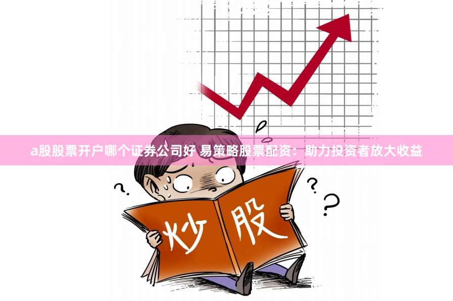 a股股票开户哪个证券公司好 易策略股票配资：助力投资者放大收益