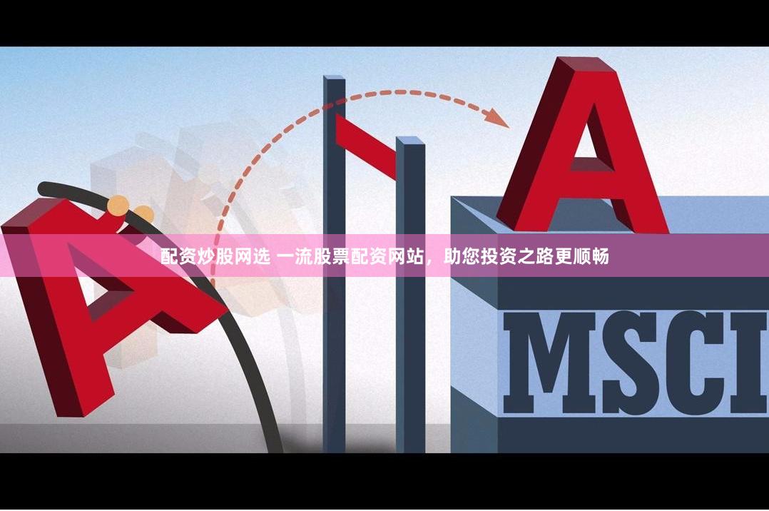 配资炒股网选 一流股票配资网站，助您投资之路更顺畅