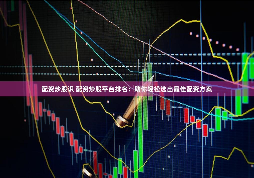 配资炒股识 配资炒股平台排名：助你轻松选出最佳配资方案