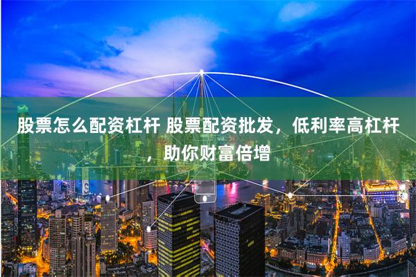 股票怎么配资杠杆 股票配资批发，低利率高杠杆，助你财富倍增