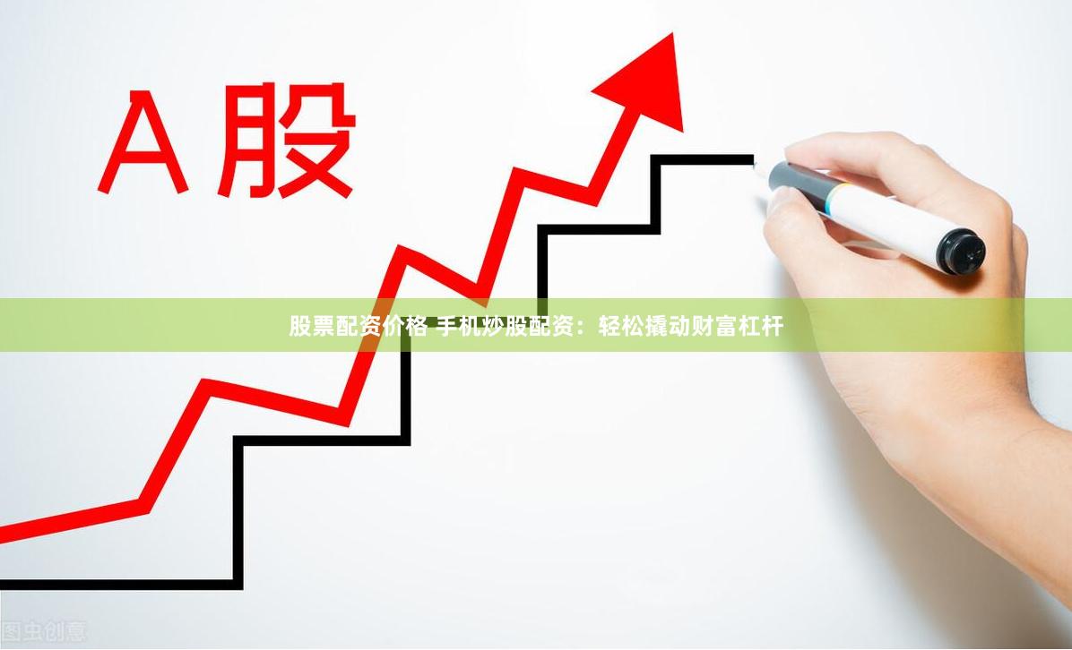 股票配资价格 手机炒股配资：轻松撬动财富杠杆