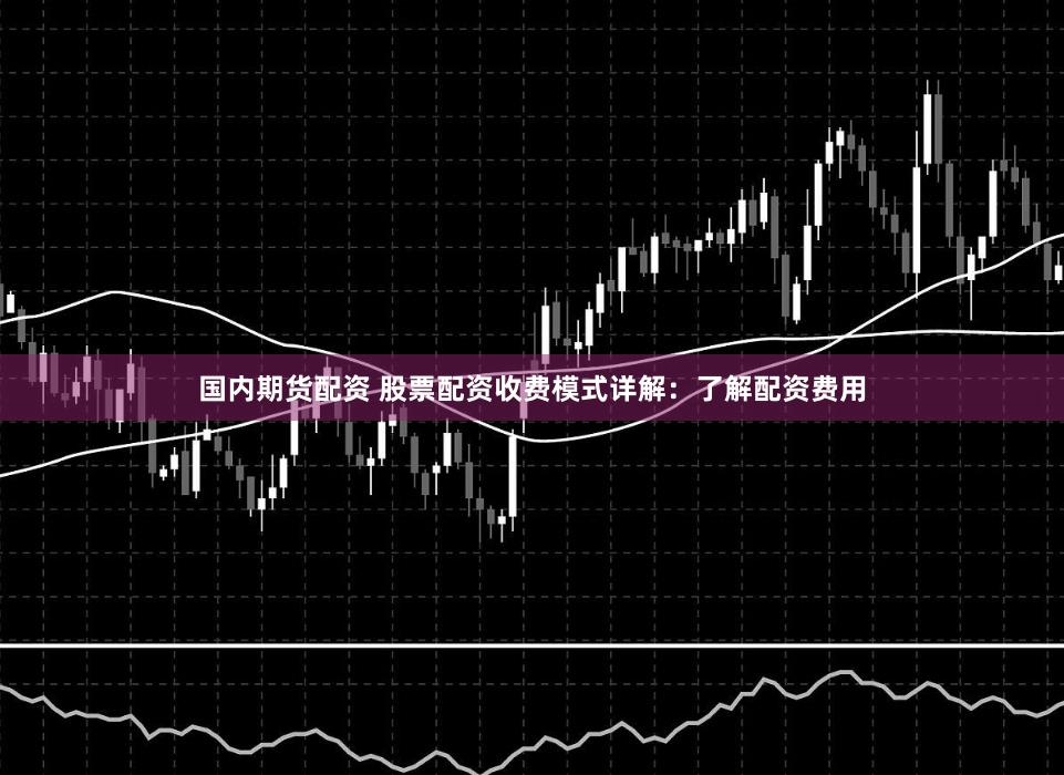 国内期货配资 股票配资收费模式详解：了解配资费用