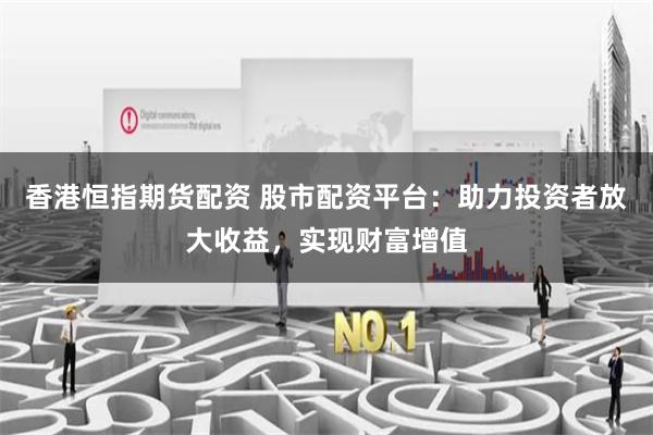 香港恒指期货配资 股市配资平台：助力投资者放大收益，实现财富增值