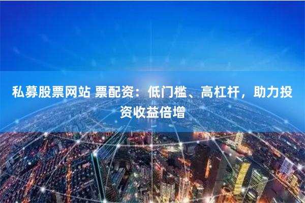 私募股票网站 票配资：低门槛、高杠杆，助力投资收益倍增