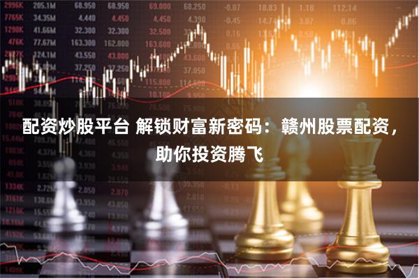 配资炒股平台 解锁财富新密码：赣州股票配资，助你投资腾飞