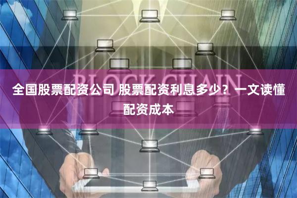 全国股票配资公司 股票配资利息多少？一文读懂配资成本
