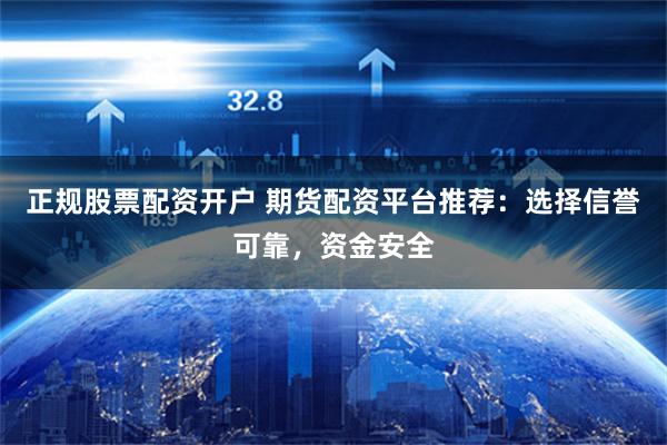 正规股票配资开户 期货配资平台推荐：选择信誉可靠，资金安全