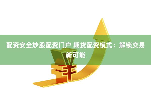 配资安全炒股配资门户 期货配资模式：解锁交易新可能