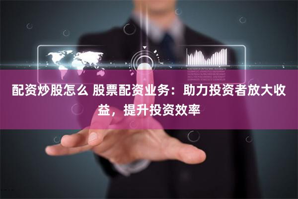 配资炒股怎么 股票配资业务：助力投资者放大收益，提升投资效率
