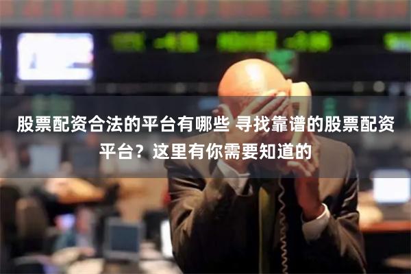 股票配资合法的平台有哪些 寻找靠谱的股票配资平台？这里有你需要知道的