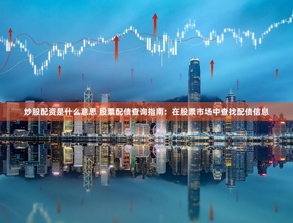 炒股配资是什么意思 股票配债查询指南：在股票市场中查找配债信息