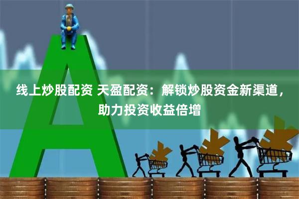 线上炒股配资 天盈配资：解锁炒股资金新渠道，助力投资收益倍增