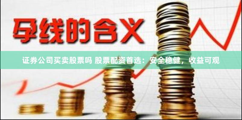 证券公司买卖股票吗 股票配资首选：安全稳健，收益可观