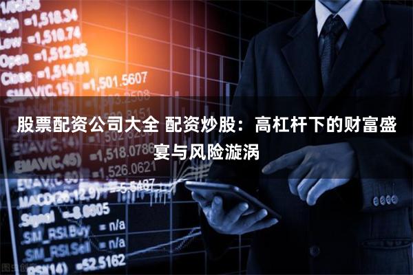 股票配资公司大全 配资炒股：高杠杆下的财富盛宴与风险漩涡