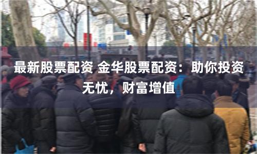最新股票配资 金华股票配资：助你投资无忧，财富增值