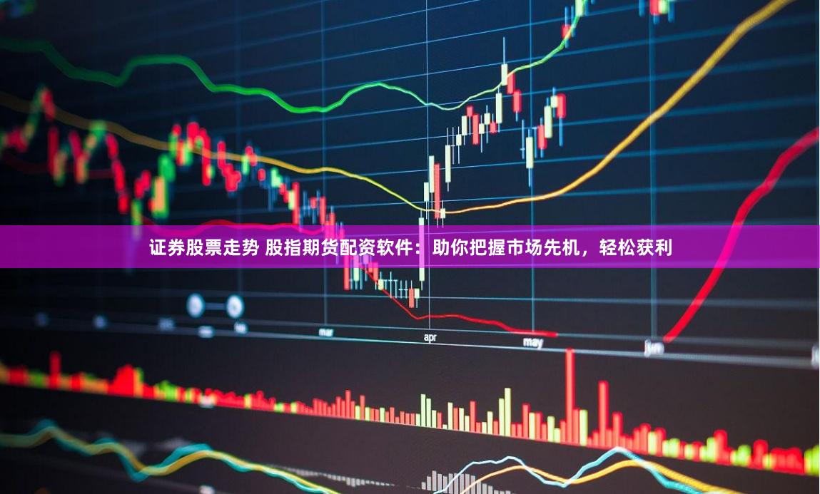 证券股票走势 股指期货配资软件：助你把握市场先机，轻松获利