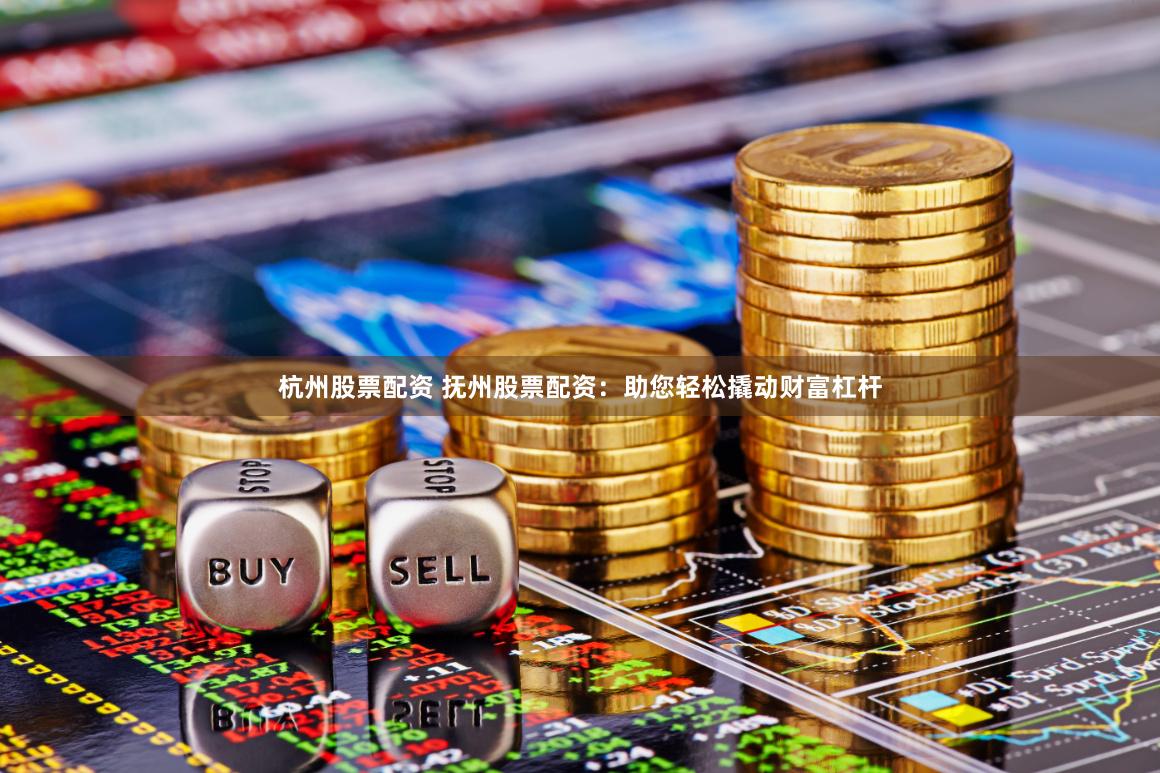 杭州股票配资 抚州股票配资：助您轻松撬动财富杠杆