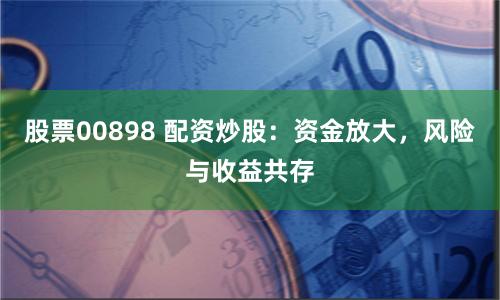 股票00898 配资炒股：资金放大，风险与收益共存