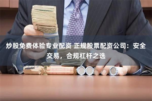 炒股免费体验专业配资 正规股票配资公司：安全交易，合规杠杆之选