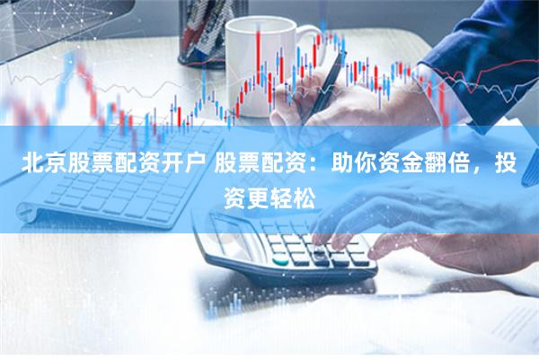 北京股票配资开户 股票配资：助你资金翻倍，投资更轻松