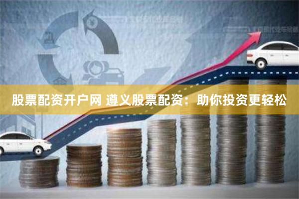 股票配资开户网 遵义股票配资：助你投资更轻松