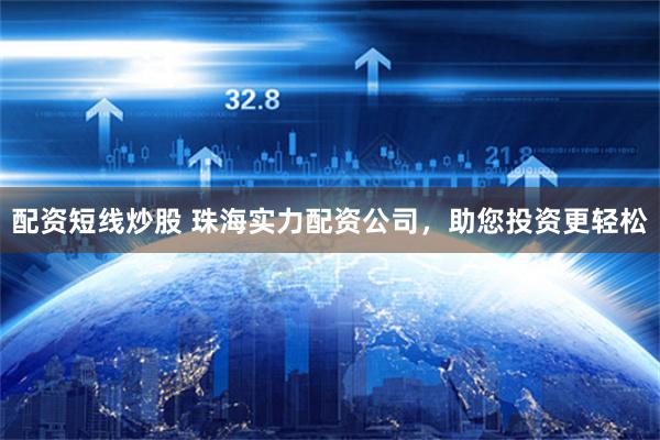 配资短线炒股 珠海实力配资公司，助您投资更轻松