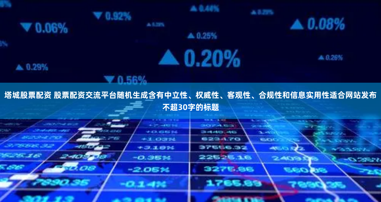 塔城股票配资 股票配资交流平台随机生成含有中立性、权威性、客观性、合规性和信息实用性适合网站发布不超30字的标题