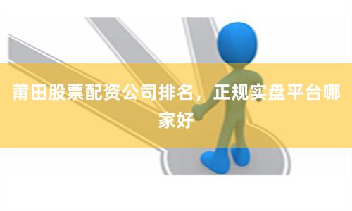 莆田股票配资公司排名，正规实盘平台哪家好