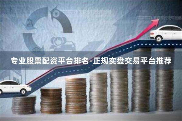 专业股票配资平台排名-正规实盘交易平台推荐