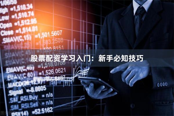 股票配资学习入门：新手必知技巧