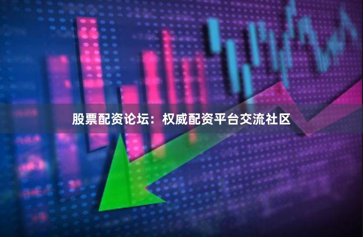 股票配资论坛：权威配资平台交流社区