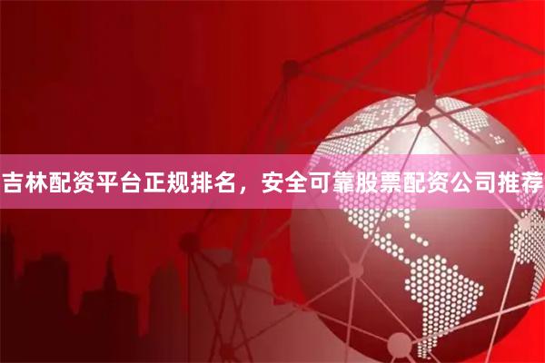 吉林配资平台正规排名，安全可靠股票配资公司推荐